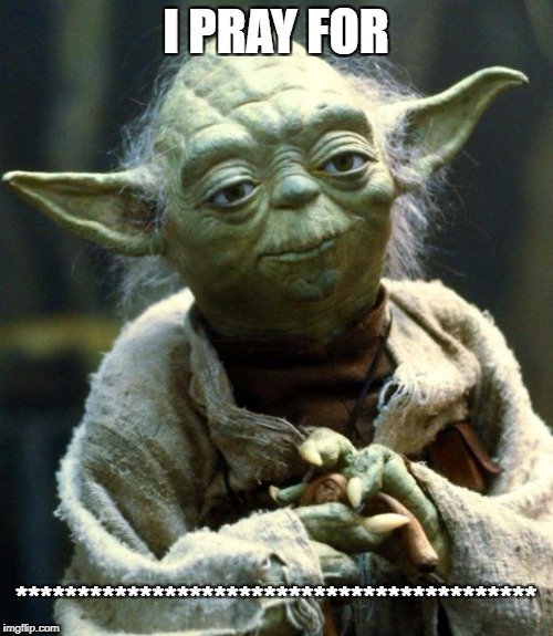 Star Wars Yoda Meme | I PRAY FOR ****************************************** | image tagged in memes,star wars yoda | made w/ Imgflip meme maker