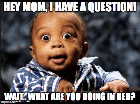Kid grows up too fast | HEY MOM, I HAVE A QUESTION! WAIT.. WHAT ARE YOU DOING IN BED? | image tagged in kid,mom,weird,awkward,strange,bed | made w/ Imgflip meme maker
