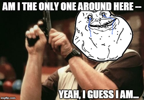 Am I The Only One Around Here Meme | AM I THE ONLY ONE AROUND HERE --; YEAH, I GUESS I AM... | image tagged in memes,am i the only one around here | made w/ Imgflip meme maker