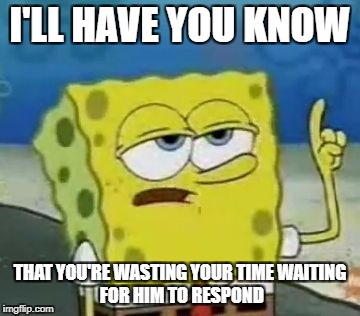 I'll Have You Know Spongebob Meme | I'LL HAVE YOU KNOW; THAT YOU'RE WASTING YOUR TIME
WAITING FOR HIM TO RESPOND | image tagged in memes,ill have you know spongebob | made w/ Imgflip meme maker