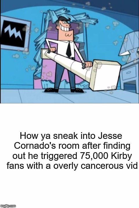 yes i still hate it | How ya sneak into Jesse Cornado's room after finding out he triggered 75,000 Kirby fans with a overly cancerous vid | image tagged in memes,funny,fairly odd parents,kirby,roasts | made w/ Imgflip meme maker