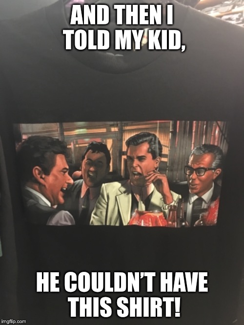 I love finding meme shirts! | AND THEN I TOLD MY KID, HE COULDN’T HAVE THIS SHIRT! | image tagged in good fellas hilarious | made w/ Imgflip meme maker