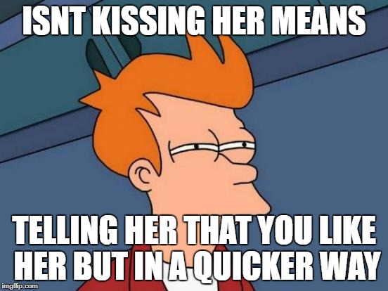 Futurama Fry Meme | ISNT KISSING HER MEANS TELLING HER THAT YOU LIKE HER BUT IN A QUICKER WAY | image tagged in memes,futurama fry | made w/ Imgflip meme maker