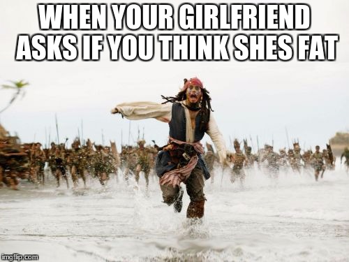 Jack Sparrow Being Chased Meme | WHEN YOUR GIRLFRIEND ASKS IF YOU THINK SHES FAT | image tagged in memes,jack sparrow being chased | made w/ Imgflip meme maker