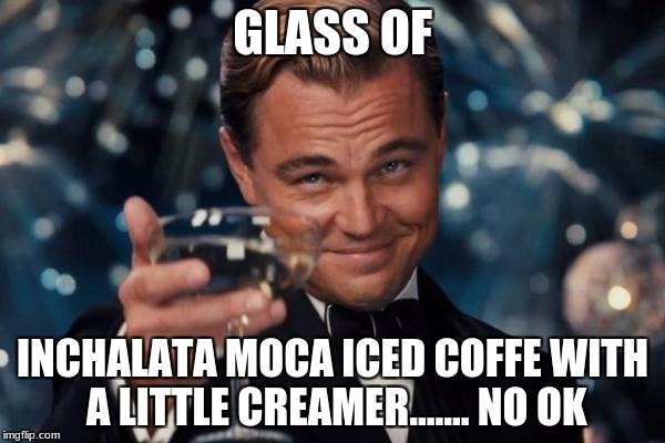 Leonardo Dicaprio Cheers Meme | GLASS OF; INCHALATA MOCA ICED COFFE WITH A LITTLE CREAMER....... NO OK | image tagged in memes,leonardo dicaprio cheers | made w/ Imgflip meme maker