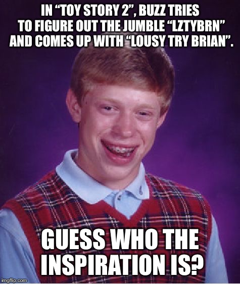 Bad Luck Brian Meme | IN “TOY STORY 2”, BUZZ TRIES TO FIGURE OUT THE JUMBLE “LZTYBRN” AND COMES UP WITH “LOUSY TRY BRIAN”. GUESS WHO THE INSPIRATION IS? | image tagged in memes,bad luck brian | made w/ Imgflip meme maker