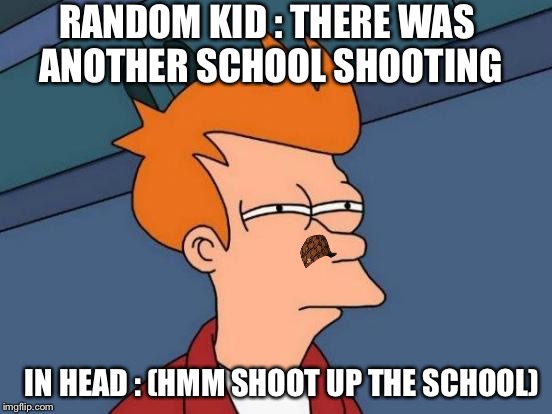 Futurama Fry Meme | RANDOM KID : THERE WAS ANOTHER SCHOOL SHOOTING; IN HEAD : (HMM SHOOT UP THE SCHOOL) | image tagged in memes,futurama fry,scumbag | made w/ Imgflip meme maker
