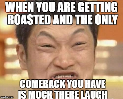 Impossibru Guy Original | WHEN YOU ARE GETTING ROASTED AND THE ONLY; COMEBACK YOU HAVE IS MOCK THERE LAUGH | image tagged in memes,impossibru guy original | made w/ Imgflip meme maker