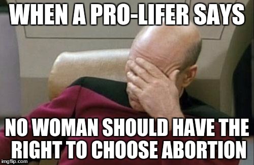 Captain Picard Facepalm Meme | WHEN A PRO-LIFER SAYS; NO WOMAN SHOULD HAVE THE RIGHT TO CHOOSE ABORTION | image tagged in memes,captain picard facepalm | made w/ Imgflip meme maker