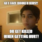 GET FACE BOOKED KIDS!! OR GET KILLED WHEN GETTING HURT! | image tagged in me | made w/ Imgflip meme maker