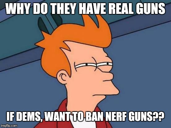 Futurama Fry Meme | WHY DO THEY HAVE REAL GUNS IF DEMS, WANT TO BAN NERF GUNS?? | image tagged in memes,futurama fry | made w/ Imgflip meme maker