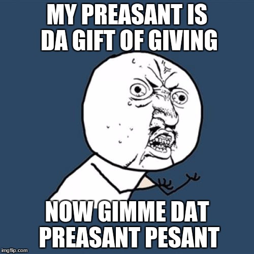 Y U No | MY PREASANT IS DA GIFT OF GIVING; NOW GIMME DAT PREASANT PESANT | image tagged in memes,y u no | made w/ Imgflip meme maker