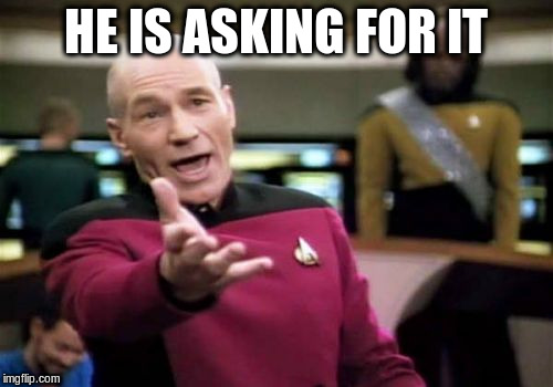 Picard Wtf Meme | HE IS ASKING FOR IT | image tagged in memes,picard wtf | made w/ Imgflip meme maker