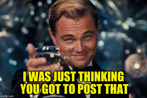 Leonardo Dicaprio Cheers Meme | I WAS JUST THINKING YOU GOT TO POST THAT | image tagged in memes,leonardo dicaprio cheers | made w/ Imgflip meme maker