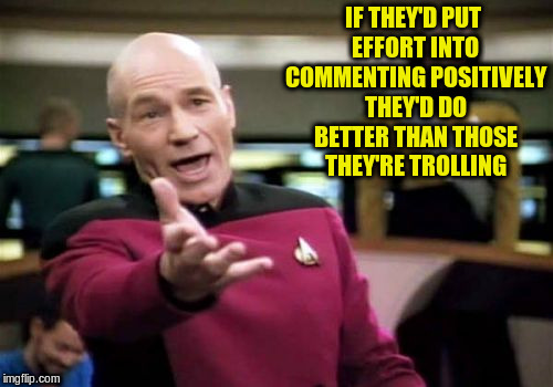 Picard Wtf Meme | IF THEY'D PUT EFFORT INTO COMMENTING POSITIVELY THEY'D DO BETTER THAN THOSE THEY'RE TROLLING | image tagged in memes,picard wtf | made w/ Imgflip meme maker