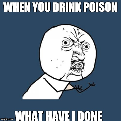 Y U No | WHEN YOU DRINK POISON; WHAT HAVE I DONE | image tagged in memes,y u no | made w/ Imgflip meme maker