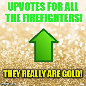 UPVOTES FOR ALL THE FIREFIGHTERS! THEY REALLY ARE GOLD! | made w/ Imgflip meme maker