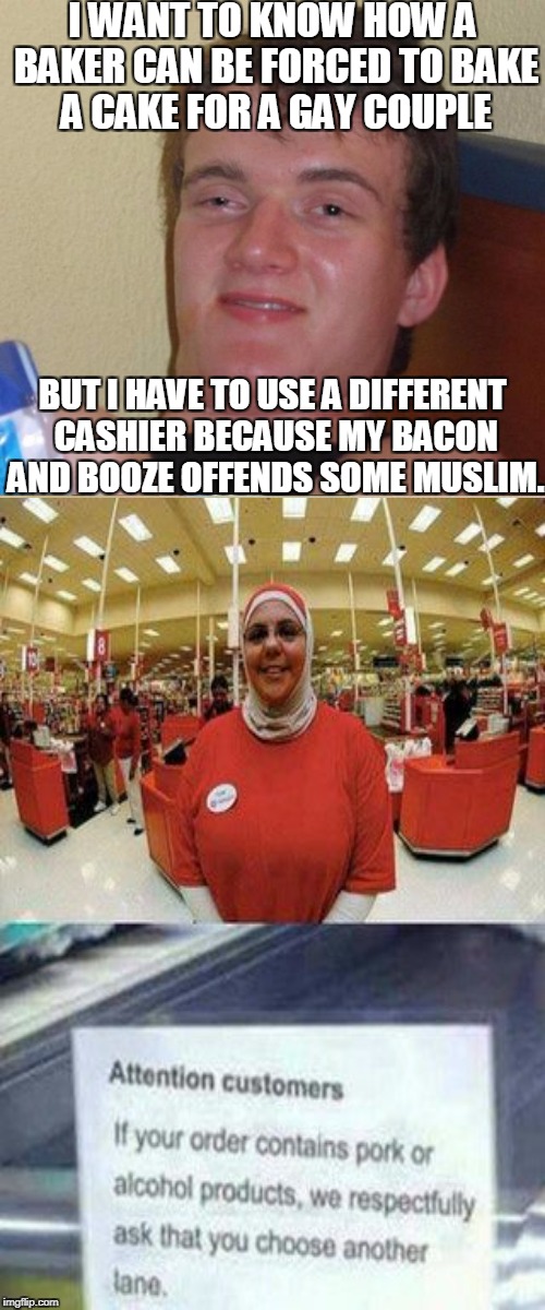 Probably because the baker is a straight white Christian.  | I WANT TO KNOW HOW A BAKER CAN BE FORCED TO BAKE A CAKE FOR A GAY COUPLE; BUT I HAVE TO USE A DIFFERENT CASHIER BECAUSE MY BACON AND BOOZE OFFENDS SOME MUSLIM. | image tagged in 10 guy,baker,bacon,booze,christian,muslim | made w/ Imgflip meme maker