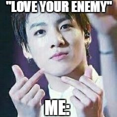 BTS MEMES mika_minYoOngI | "LOVE YOUR ENEMY"; ME: | image tagged in bts_memes | made w/ Imgflip meme maker
