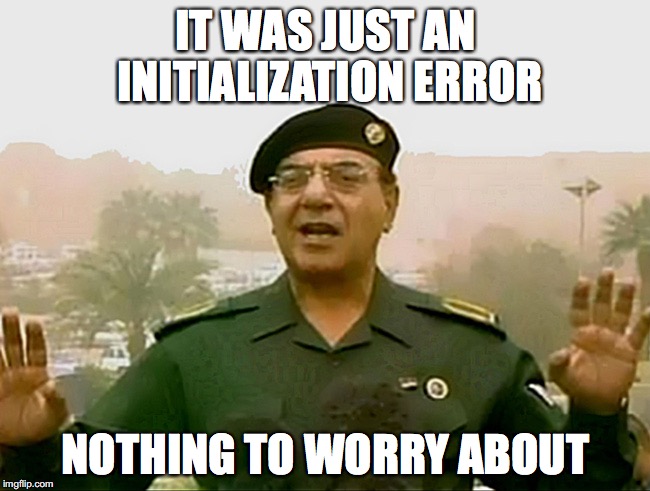 TRUST BAGHDAD BOB | IT WAS JUST AN INITIALIZATION ERROR; NOTHING TO WORRY ABOUT | image tagged in trust baghdad bob | made w/ Imgflip meme maker