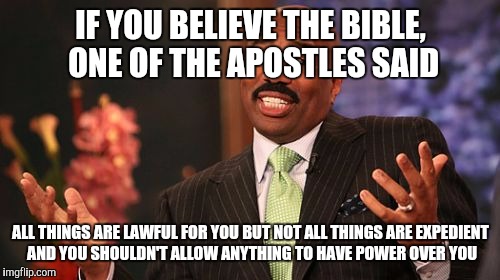 Steve Harvey Meme | IF YOU BELIEVE THE BIBLE, ONE OF THE APOSTLES SAID ALL THINGS ARE LAWFUL FOR YOU BUT NOT ALL THINGS ARE EXPEDIENT AND YOU SHOULDN'T ALLOW AN | image tagged in memes,steve harvey | made w/ Imgflip meme maker
