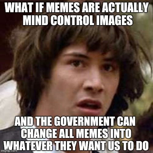 Conspiracy Keanu Meme | WHAT IF MEMES ARE ACTUALLY MIND CONTROL IMAGES; AND THE GOVERNMENT CAN CHANGE ALL MEMES INTO WHATEVER THEY WANT US TO DO | image tagged in memes,conspiracy keanu | made w/ Imgflip meme maker