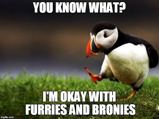 Unpopular Opinion Puffin | YOU KNOW WHAT? I'M OKAY WITH FURRIES AND BRONIES | image tagged in memes,unpopular opinion puffin | made w/ Imgflip meme maker