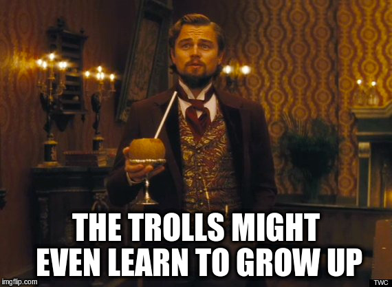 THE TROLLS MIGHT EVEN LEARN TO GROW UP | made w/ Imgflip meme maker
