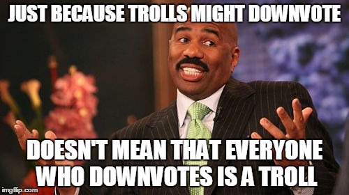 Steve Harvey Meme | JUST BECAUSE TROLLS MIGHT DOWNVOTE; DOESN'T MEAN THAT EVERYONE WHO DOWNVOTES IS A TROLL | image tagged in memes,steve harvey | made w/ Imgflip meme maker