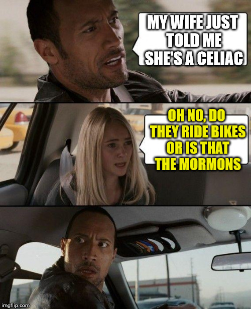 celiacs | MY WIFE JUST TOLD ME SHE'S A CELIAC; OH NO, DO THEY RIDE BIKES OR IS THAT THE MORMONS | image tagged in memes,the rock driving,mormons | made w/ Imgflip meme maker