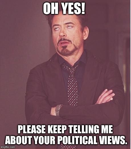 Face You Make Robert Downey Jr Meme | OH YES! PLEASE KEEP TELLING ME ABOUT YOUR POLITICAL VIEWS. | image tagged in memes,face you make robert downey jr | made w/ Imgflip meme maker