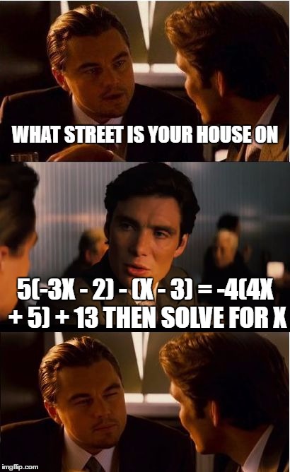 Inception Meme | WHAT STREET IS YOUR HOUSE ON; 5(-3X - 2) - (X - 3) = -4(4X + 5) + 13 THEN SOLVE FOR X | image tagged in memes,inception | made w/ Imgflip meme maker