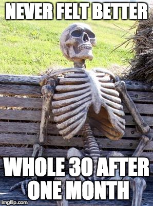 Waiting Skeleton | NEVER FELT BETTER; WHOLE 30 AFTER ONE MONTH | image tagged in memes,waiting skeleton | made w/ Imgflip meme maker