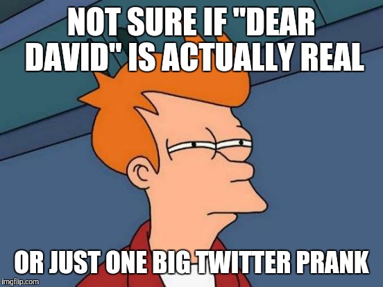Futurama Fry Meme | NOT SURE IF "DEAR DAVID" IS ACTUALLY REAL; OR JUST ONE BIG TWITTER PRANK | image tagged in memes,futurama fry | made w/ Imgflip meme maker