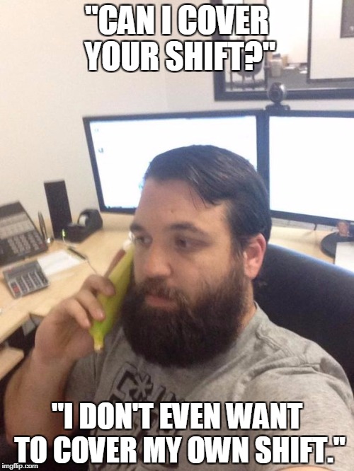 Working | "CAN I COVER YOUR SHIFT?"; "I DON'T EVEN WANT TO COVER MY OWN SHIFT." | image tagged in working | made w/ Imgflip meme maker