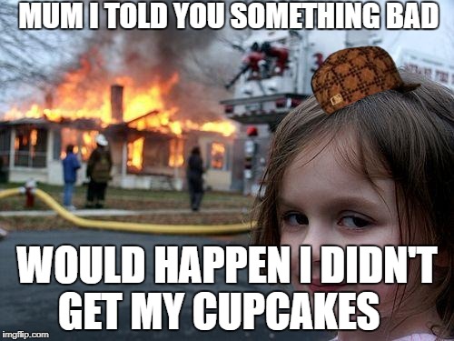 Disaster Girl Meme | MUM I TOLD YOU SOMETHING BAD; WOULD HAPPEN I DIDN'T GET MY CUPCAKES | image tagged in memes,disaster girl,scumbag | made w/ Imgflip meme maker