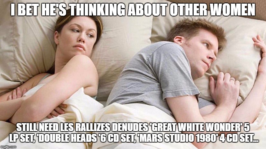 I Bet He's Thinking About Other Women | I BET HE'S THINKING ABOUT OTHER WOMEN; STILL NEED LES RALLIZES DENUDES 'GREAT WHITE WONDER' 5 LP SET, 'DOUBLE HEADS '6 CD SET, 'MARS STUDIO 1980' 4 CD SET... | image tagged in i bet he's thinking about other women | made w/ Imgflip meme maker
