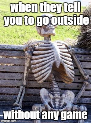 Waiting Skeleton | when they tell you to go outside; without any game | image tagged in memes,waiting skeleton | made w/ Imgflip meme maker