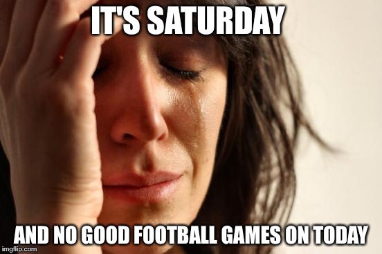 First World Problems Meme | IT'S SATURDAY; AND NO GOOD FOOTBALL GAMES ON TODAY | image tagged in memes,first world problems | made w/ Imgflip meme maker
