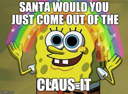 Ho-Ho-Ho Good Imagination Spongebob |  SANTA WOULD YOU JUST COME OUT OF THE; CLAUS-IT | image tagged in memes,imagination spongebob,spongebob imagination,santa claus,santa | made w/ Imgflip meme maker