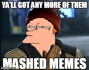 Mashed memes.... | YA'LL GOT ANY MORE OF THEM; MASHED MEMES | image tagged in im so fry'd bl4h,mashed memes,memes,funny memes,yall got any more of,not sure if | made w/ Imgflip meme maker