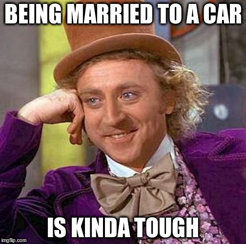 Creepy Condescending Wonka Meme | BEING MARRIED TO A CAR IS KINDA TOUGH | image tagged in memes,creepy condescending wonka | made w/ Imgflip meme maker