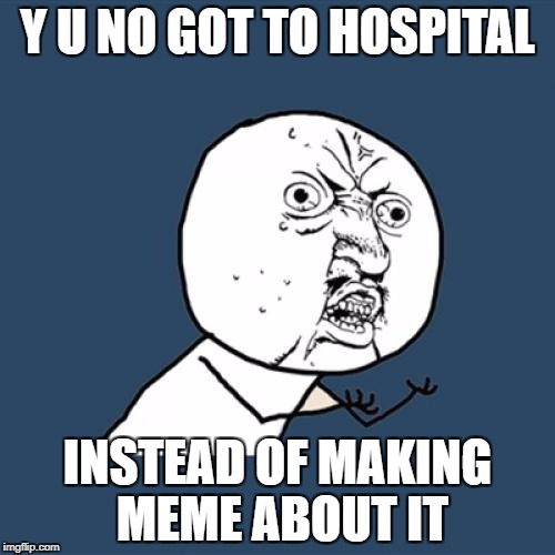 Y U No Meme | Y U NO GOT TO HOSPITAL INSTEAD OF MAKING MEME ABOUT IT | image tagged in memes,y u no | made w/ Imgflip meme maker