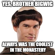 YES, BROTHER BIGWIG ALWAYS WAS THE COOLEST IN THE MONASTERY | made w/ Imgflip meme maker