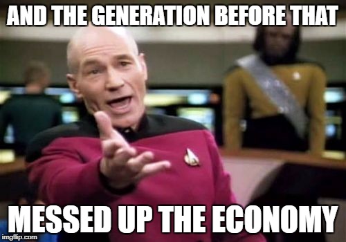 Picard Wtf Meme | AND THE GENERATION BEFORE THAT MESSED UP THE ECONOMY | image tagged in memes,picard wtf | made w/ Imgflip meme maker
