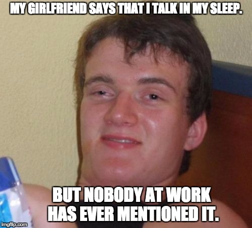 10 Guy Meme | MY GIRLFRIEND SAYS THAT I TALK IN MY SLEEP. BUT NOBODY AT WORK HAS EVER MENTIONED IT. | image tagged in memes,10 guy | made w/ Imgflip meme maker