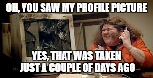 OH, YOU SAW MY PROFILE PICTURE YES, THAT WAS TAKEN JUST A COUPLE OF DAYS AGO | made w/ Imgflip meme maker