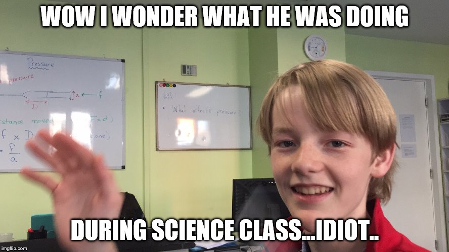 WOW I WONDER WHAT HE WAS DOING; DURING SCIENCE CLASS...IDIOT.. | image tagged in lol stupid guy | made w/ Imgflip meme maker