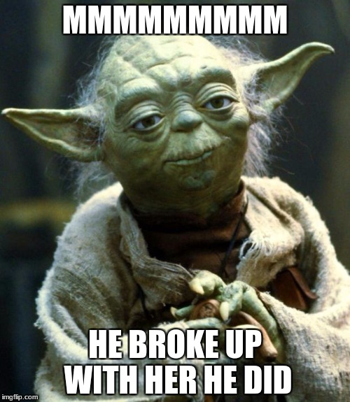 Star Wars Yoda | MMMMMMMMM; HE BROKE UP WITH HER HE DID | image tagged in memes,star wars yoda | made w/ Imgflip meme maker
