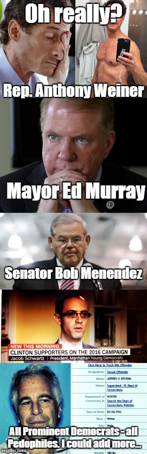 Oh really? All Prominent Democrats - all Pedophiles. I could add more... Rep. Anthony Weiner Mayor Ed Murray Senator Bob Menendez | made w/ Imgflip meme maker